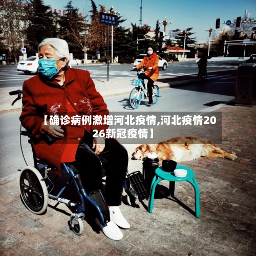 【确诊病例激增河北疫情,河北疫情2026新冠疫情】