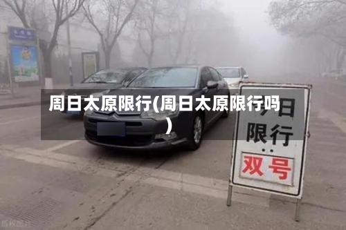周日太原限行(周日太原限行吗)