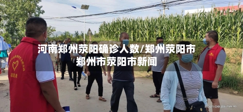 河南郑州荥阳确诊人数/郑州荥阳市郑州市荥阳市新闻
