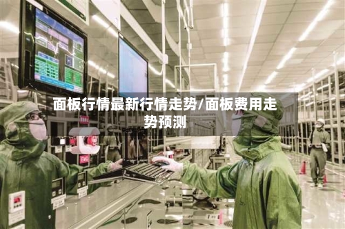 面板行情最新行情走势/面板费用走势预测
