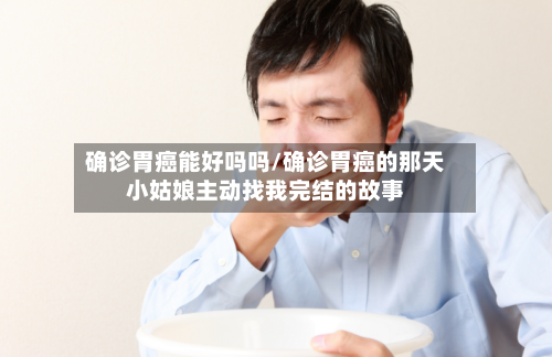 确诊胃癌能好吗吗/确诊胃癌的那天小姑娘主动找我完结的故事