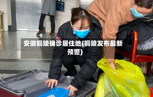 安徽铜陵确诊居住地(铜陵发布最新预警)