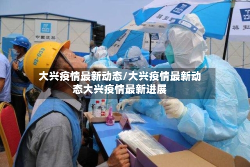 大兴疫情最新动态/大兴疫情最新动态大兴疫情最新进展