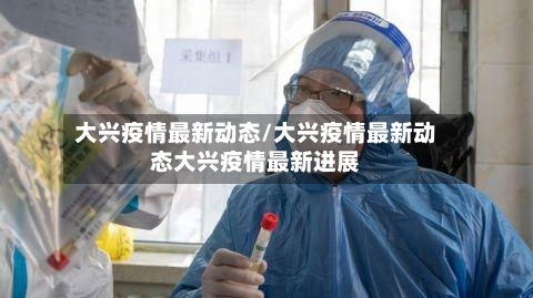 大兴疫情最新动态/大兴疫情最新动态大兴疫情最新进展