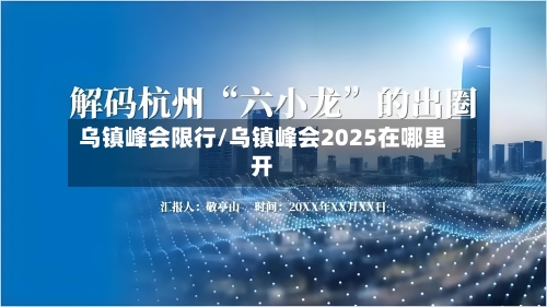 乌镇峰会限行/乌镇峰会2025在哪里开