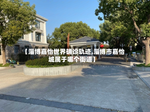 【淄博嘉怡世界确诊轨迹,淄博市嘉怡城属于哪个街道】