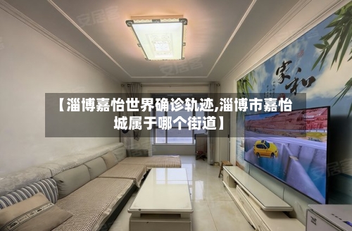 【淄博嘉怡世界确诊轨迹,淄博市嘉怡城属于哪个街道】