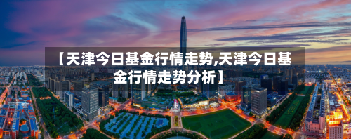 【天津今日基金行情走势,天津今日基金行情走势分析】