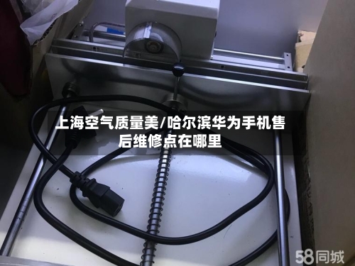 上海空气质量美/哈尔滨华为手机售后维修点在哪里