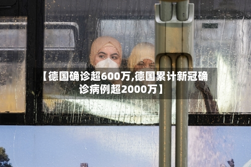 【德国确诊超600万,德国累计新冠确诊病例超2000万】