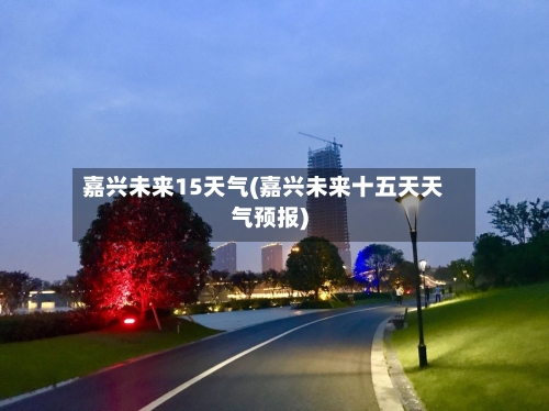 嘉兴未来15天气(嘉兴未来十五天天气预报)