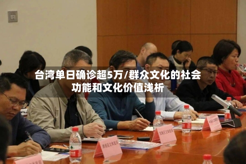 台湾单日确诊超5万/群众文化的社会功能和文化价值浅析