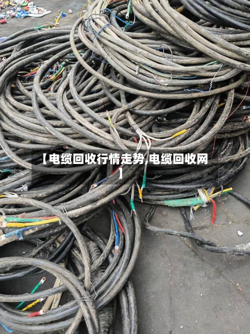 【电缆回收行情走势,电缆回收网】