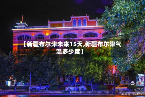 【新疆布尔津未来15天,新疆布尔津气温多少度】
