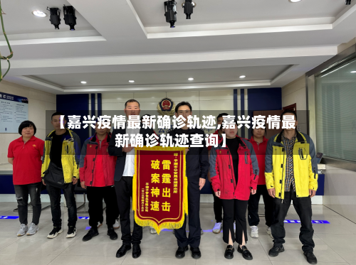 【嘉兴疫情最新确诊轨迹,嘉兴疫情最新确诊轨迹查询】