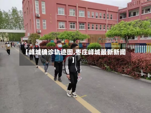 【峄城确诊轨迹图,枣庄峄城最新新闻】