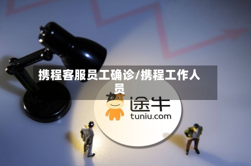 携程客服员工确诊/携程工作人员