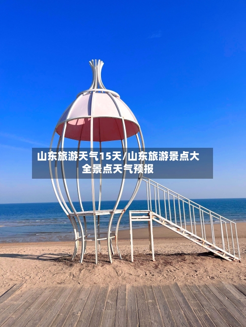 山东旅游天气15天/山东旅游景点大全景点天气预报