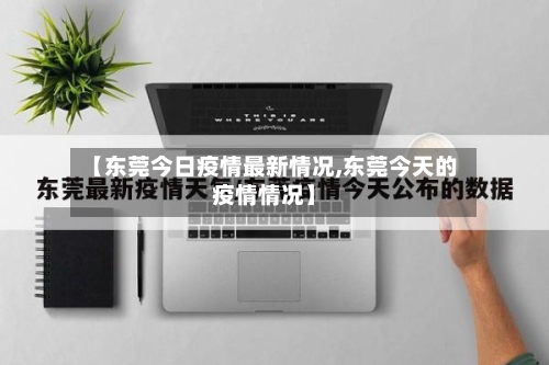 【东莞今日疫情最新情况,东莞今天的疫情情况】