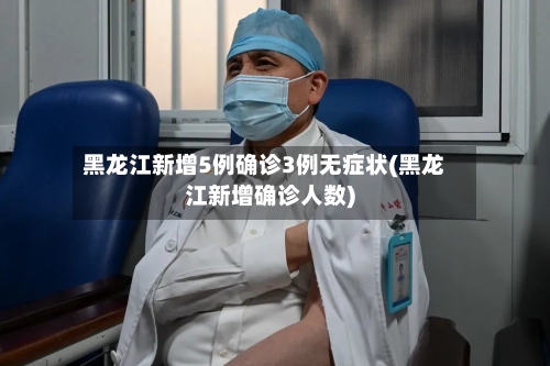 黑龙江新增5例确诊3例无症状(黑龙江新增确诊人数)