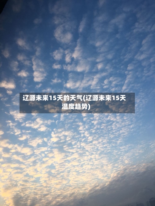 辽源未来15天的天气(辽源未来15天温度趋势)