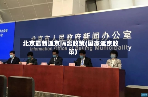 北京最新返京隔离政策(国家返京政策)