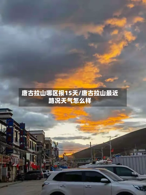 唐古拉山哪区报15天/唐古拉山最近路况天气怎么样