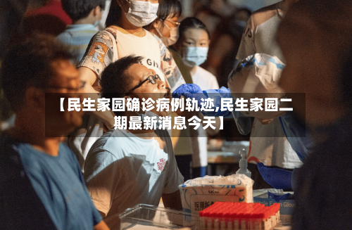 【民生家园确诊病例轨迹,民生家园二期最新消息今天】
