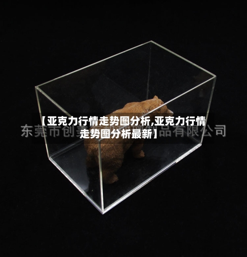 【亚克力行情走势图分析,亚克力行情走势图分析最新】