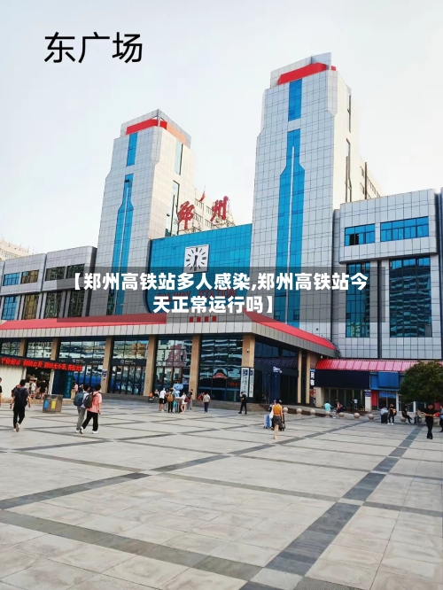 【郑州高铁站多人感染,郑州高铁站今天正常运行吗】