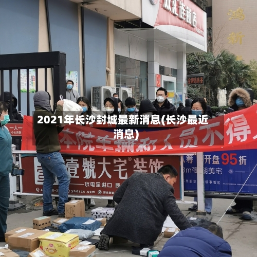 2021年长沙封城最新消息(长沙最近消息)