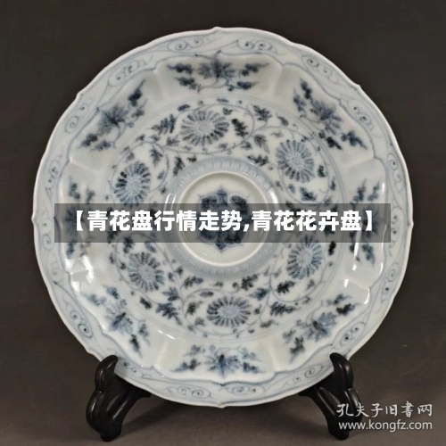 【青花盘行情走势,青花花卉盘】