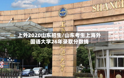 上外2020山东招生/山东考生上海外国语大学26年录取分数线