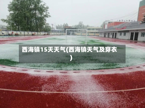 西海镇15天天气(西海镇天气及穿衣)