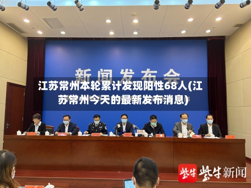 江苏常州本轮累计发现阳性68人(江苏常州今天的最新发布消息)