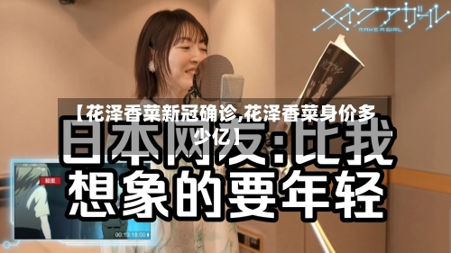 【花泽香菜新冠确诊,花泽香菜身价多少亿】