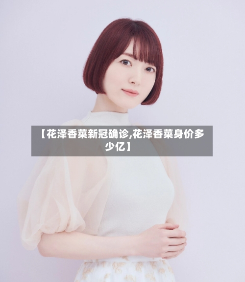【花泽香菜新冠确诊,花泽香菜身价多少亿】