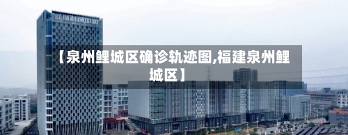 【泉州鲤城区确诊轨迹图,福建泉州鲤城区】