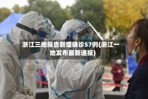 浙江三地报告新增确诊57例(浙江一地发布最新通报)