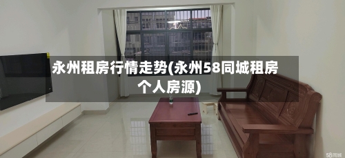 永州租房行情走势(永州58同城租房个人房源)