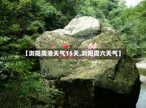 【浏阳周洛天气15天,浏阳周六天气】