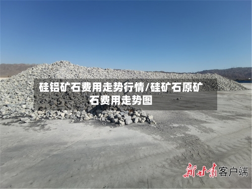 硅铝矿石费用走势行情/硅矿石原矿石费用走势图