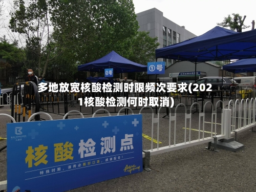多地放宽核酸检测时限频次要求(2021核酸检测何时取消)