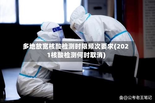 多地放宽核酸检测时限频次要求(2021核酸检测何时取消)