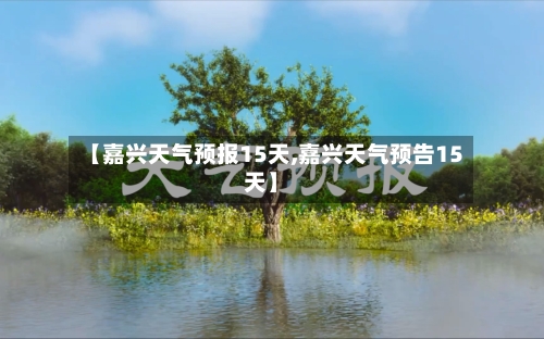 【嘉兴天气预报15天,嘉兴天气预告15天】