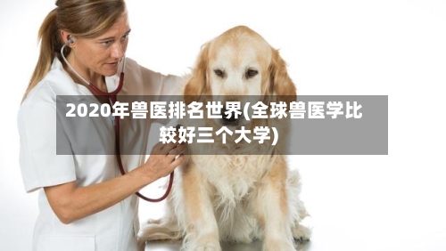 2020年兽医排名世界(全球兽医学比较好三个大学)
