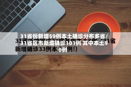 31省份新增59例本土确诊分布多省/31省区市新增确诊101例 其中本土98例