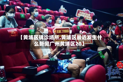 【黄埔区确诊场所,黄埔区最近发生什么新闻广州黄埔区20】