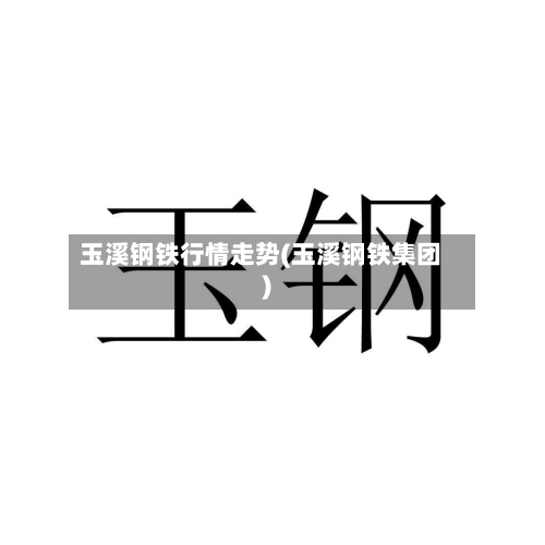 玉溪钢铁行情走势(玉溪钢铁集团)