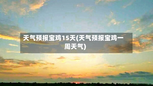 天气预报宝鸡15天(天气预报宝鸡一周天气)